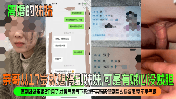 【离婚的妹妹】亲哥从17岁就想得到妹妹,可是有贼心没贼胆!直到妹妹离婚2个月了,才骨气勇气下药迷奸亲妹!没想到这么快结束屌不争气啊!