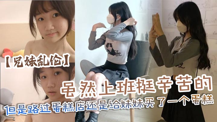 【兄妹乱伦】虽然上班挺辛苦的但是路过蛋糕店还是给妹妹买了一个蛋糕,没办法女孩子就是爱吃这些东西,回到家后妹妹看见后开心的像个小孩子一样