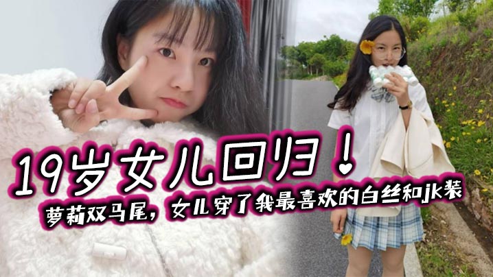 【父女乱伦】19岁女儿回归!萝莉双马尾,女儿穿了我最喜欢的白丝和jk装
